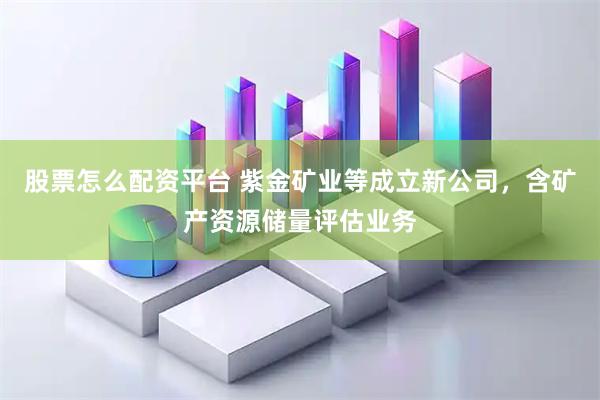 股票怎么配资平台 紫金矿业等成立新公司，含矿产资源储量评估业务