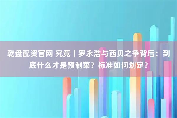 乾盘配资官网 究竟|罗永浩与西贝之争背后:到底什么才是预制菜?标准如何划定?