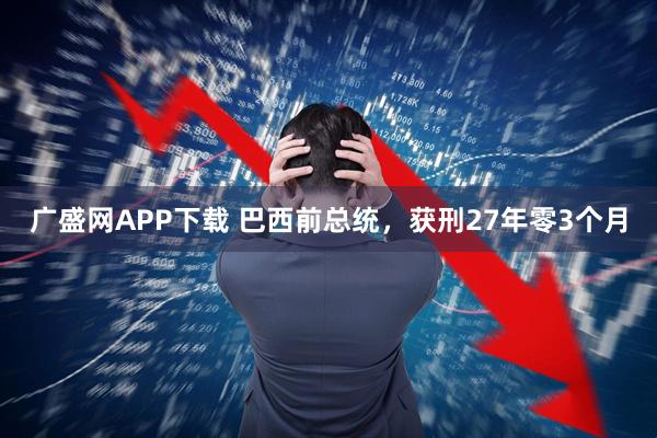 广盛网APP下载 巴西前总统,获刑27年零3个月