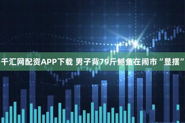 千汇网配资APP下载 男子背79斤鳡鱼在闹市“显摆”