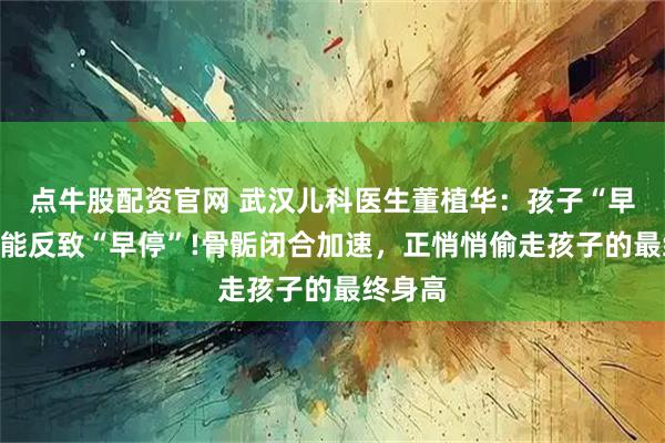 点牛股配资官网 武汉儿科医生董植华:孩子“早长”可能反致“早停”!骨骺闭合加速,正悄悄偷走孩子的最终身高