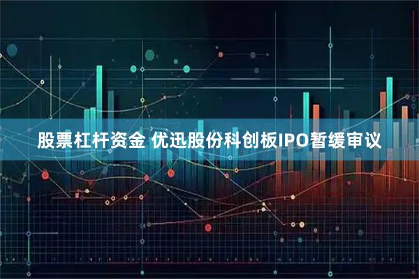 股票杠杆资金 优迅股份科创板IPO暂缓审议