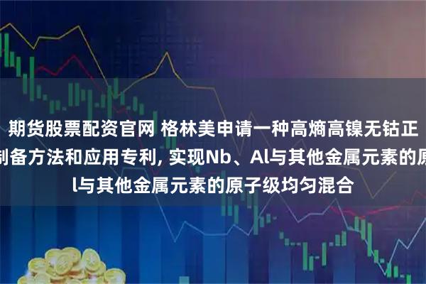 期货股票配资官网 格林美申请一种高熵高镍无钴正极前驱体及其制备方法和应用专利, 实现Nb、Al与其他金属元素的原子级均匀混合