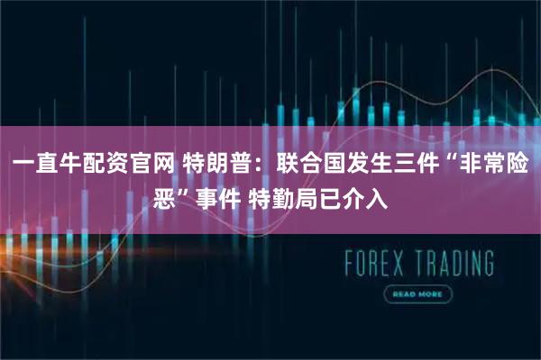 一直牛配资官网 特朗普:联合国发生三件“非常险恶”事件 特勤局已介入