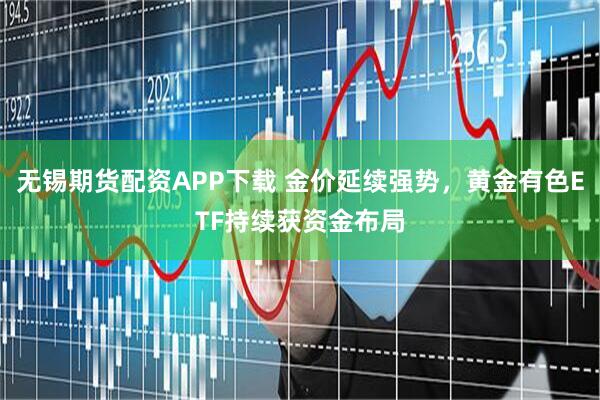 无锡期货配资APP下载 金价延续强势,黄金有色ETF持续获资金布局