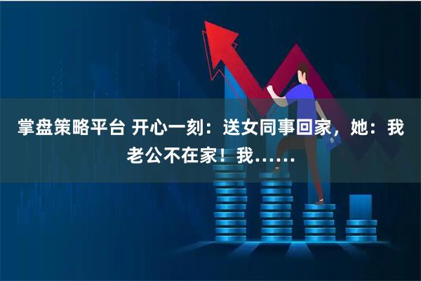 掌盘策略平台 开心一刻：送女同事回家，她：我老公不在家！我……