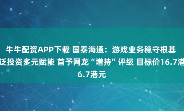 牛牛配资APP下载 国泰海通：游戏业务稳守根基 广泛投资多元赋能 首予网龙“增持”评级 目标价16.7港元