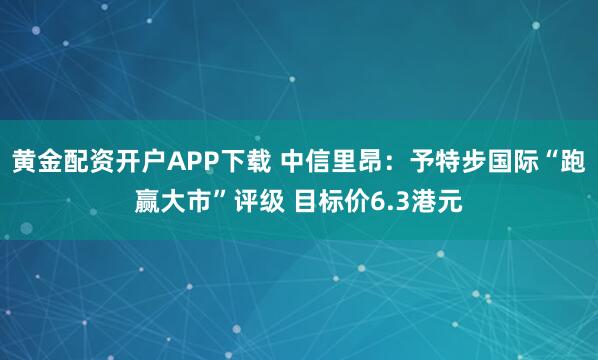 黄金配资开户APP下载 中信里昂:予特步国际“跑赢大市”评级 目标价6.3港元