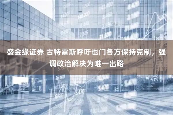 盛金缘证券 古特雷斯呼吁也门各方保持克制,强调政治解决为唯一出路