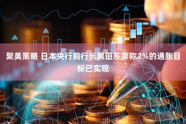 聚美策略 日本央行前行长黑田东彦称2%的通胀目标已实现