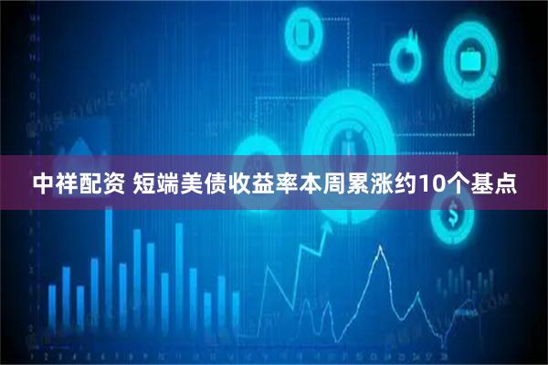 中祥配资 短端美债收益率本周累涨约10个基点
