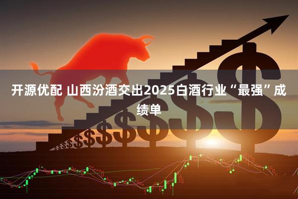 开源优配 山西汾酒交出2025白酒行业“最强”成绩单